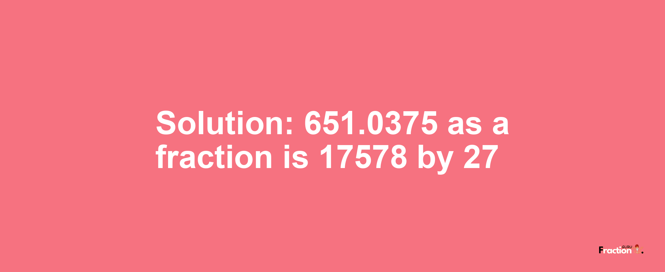 Solution:651.0375 as a fraction is 17578/27